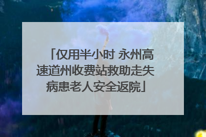 仅用半小时 永州高速道州收费站救助走失病患老人安全返院