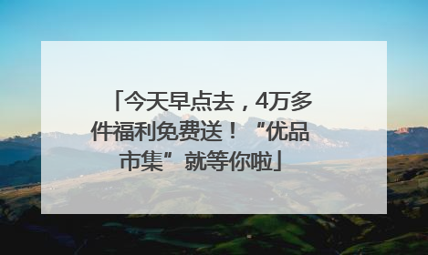 今天早点去，4万多件福利免费送！“优品市集”就等你啦