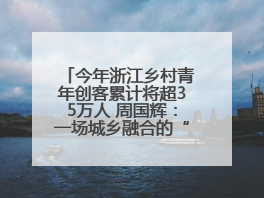 今年浙江乡村青年创客累计将超35万人 周国辉：一场城乡融合的“双向奔赴”