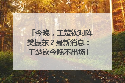 今晚，王楚钦对阵樊振东？最新消息：王楚钦今晚不出场