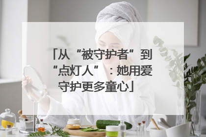 从“被守护者”到“点灯人”：她用爱守护更多童心