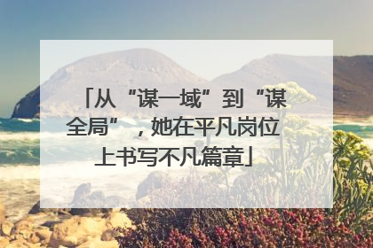 从“谋一域”到“谋全局”，她在平凡岗位上书写不凡篇章