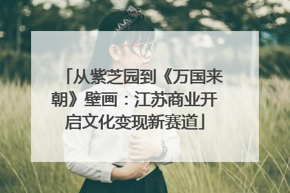 从紫芝园到《万国来朝》壁画：江苏商业开启文化变现新赛道