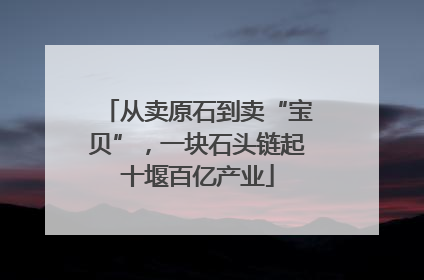 从卖原石到卖“宝贝”，一块石头链起十堰百亿产业