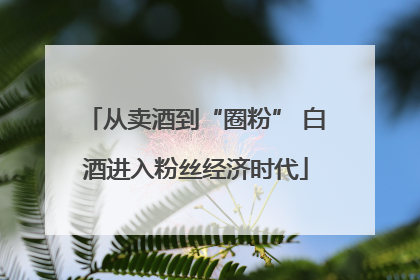 从卖酒到“圈粉” 白酒进入粉丝经济时代
