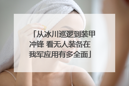 从冰川巡逻到装甲冲锋 看无人装备在我军应用有多全面