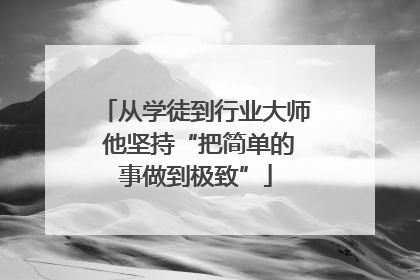 从学徒到行业大师 他坚持“把简单的事做到极致”