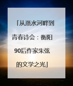 从蒸水河畔到青春诗会：衡阳90后作家朱弦的文学之光