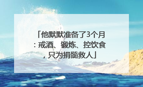 他默默准备了3个月：戒酒、锻炼、控饮食，只为捐髓救人