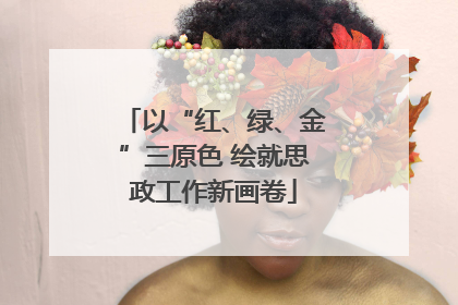 以“红、绿、金”三原色 绘就思政工作新画卷