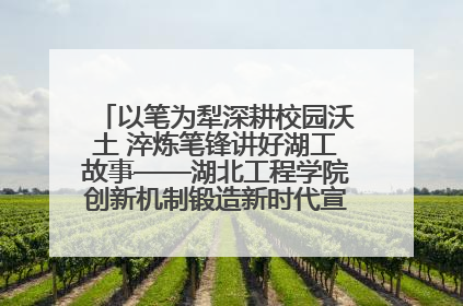 以笔为犁深耕校园沃土 淬炼笔锋讲好湖工故事——湖北工程学院创新机制锻造新时代宣传“轻骑兵”