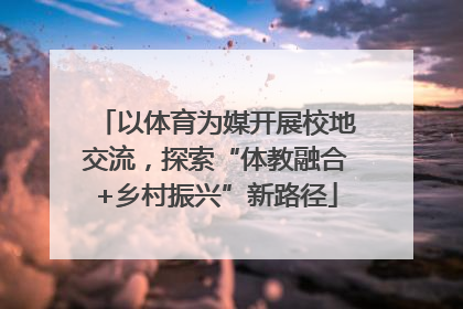 以体育为媒开展校地交流，探索“体教融合+乡村振兴”新路径