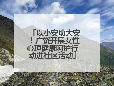 以小安助大安！广饶开展女性心理健康呵护行动进社区活动