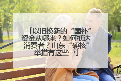 以旧换新的“国补”资金从哪来？如何抵达消费者？山东“硬核”举措有这些→