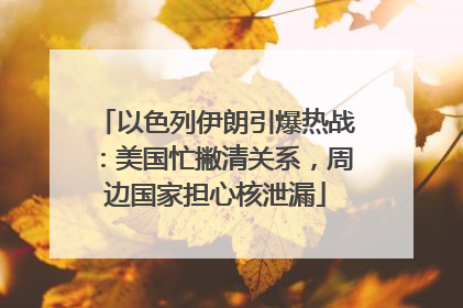 以色列伊朗引爆热战：美国忙撇清关系，周边国家担心核泄漏