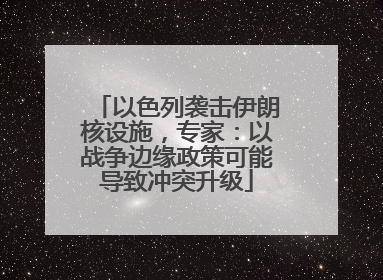 以色列袭击伊朗核设施，专家：以战争边缘政策可能导致冲突升级
