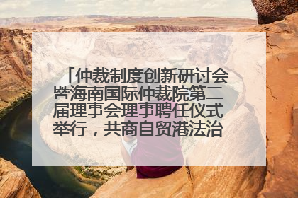 仲裁制度创新研讨会暨海南国际仲裁院第二届理事会理事聘任仪式举行，共商自贸港法治建设新路径