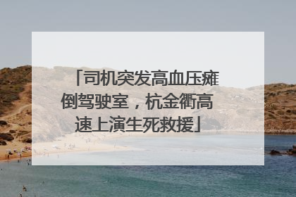 司机突发高血压瘫倒驾驶室，杭金衢高速上演生死救援