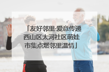 友好邻里·爱意传递 西山区太河社区萌娃市集点燃邻里温情