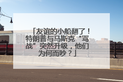 友谊的小船翻了！特朗普与马斯克“骂战”突然升级，他们为何而吵？