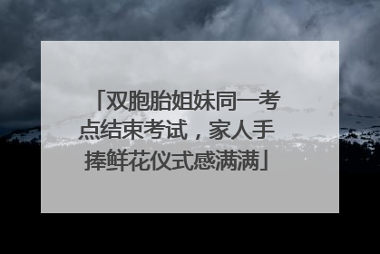 双胞胎姐妹同一考点结束考试，家人手捧鲜花仪式感满满