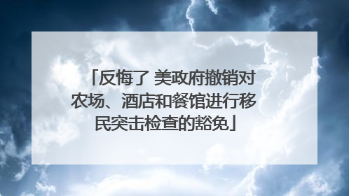 反悔了 美政府撤销对农场、酒店和餐馆进行移民突击检查的豁免