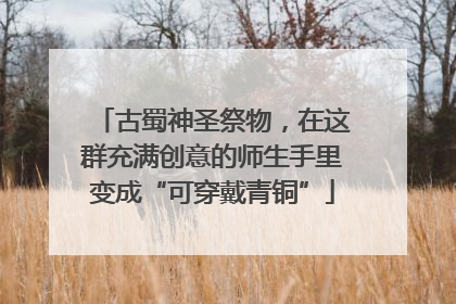 古蜀神圣祭物，在这群充满创意的师生手里变成“可穿戴青铜”