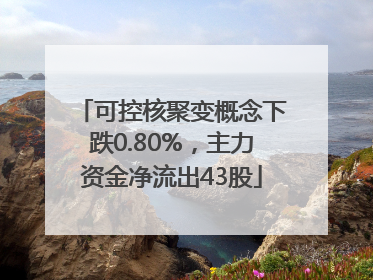 可控核聚变概念下跌0.80%，主力资金净流出43股