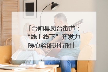 台前县凤台街道：“线上线下”齐发力 暖心验证进行时