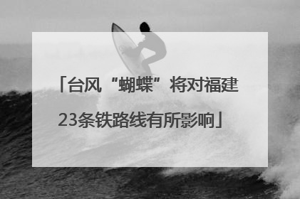 台风“蝴蝶”将对福建23条铁路线有所影响