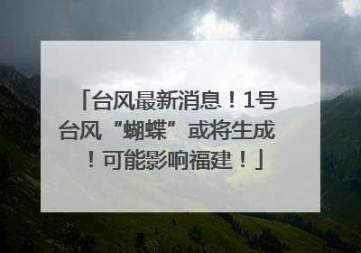 台风最新消息！1号台风“蝴蝶”或将生成！可能影响福建！