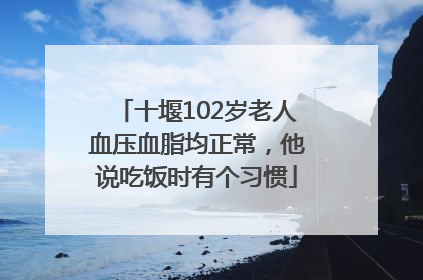 十堰102岁老人血压血脂均正常，他说吃饭时有个习惯