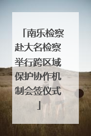 南乐检察赴大名检察举行跨区域保护协作机制会签仪式