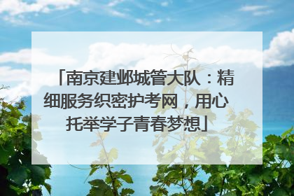 南京建邺城管大队：精细服务织密护考网，用心托举学子青春梦想