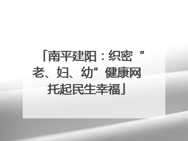 南平建阳：织密“老、妇、幼”健康网托起民生幸福