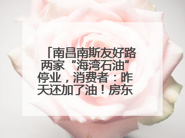 南昌南斯友好路两家“海湾石油”停业，消费者：昨天还加了油！房东：欠了1.3亿