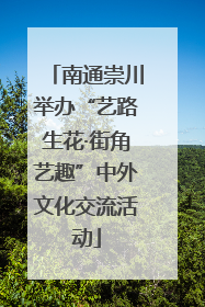 南通崇川举办“艺路生花·街角艺趣”中外文化交流活动