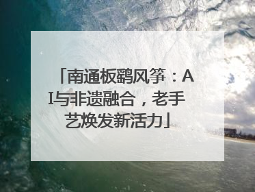 南通板鹞风筝：AI与非遗融合，老手艺焕发新活力