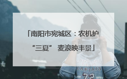 南阳市宛城区：农机护“三夏” 麦浪映丰景