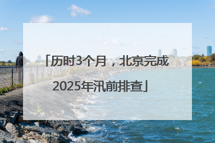 历时3个月，北京完成2025年汛前排查