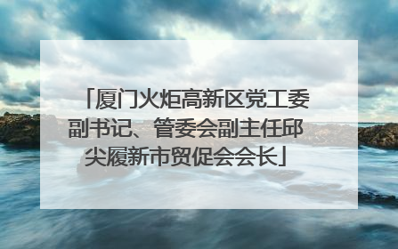 厦门火炬高新区党工委副书记、管委会副主任邱尖履新市贸促会会长