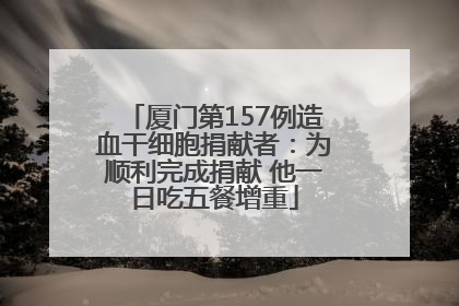厦门第157例造血干细胞捐献者：为顺利完成捐献 他一日吃五餐增重