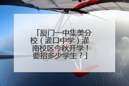 厦门一中集美分校（灌口中学）灌南校区今秋开学！要招多少学生？