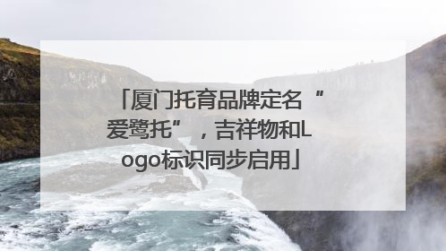厦门托育品牌定名“爱鹭托”，吉祥物和Logo标识同步启用