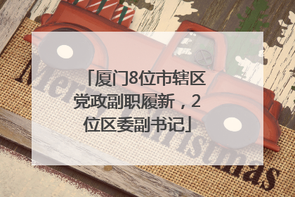 厦门8位市辖区党政副职履新，2位区委副书记