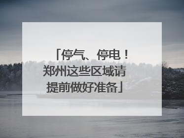 停气、停电！郑州这些区域请提前做好准备