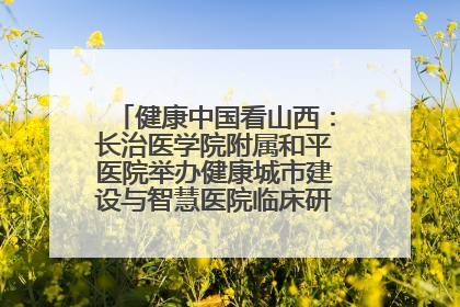 健康中国看山西：长治医学院附属和平医院举办健康城市建设与智慧医院临床研究能力提升交流会