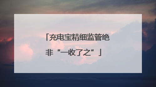 充电宝精细监管绝非“一收了之”