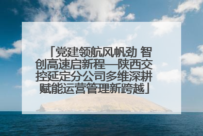 党建领航风帆劲 智创高速启新程—陕西交控延定分公司多维深耕赋能运营管理新跨越