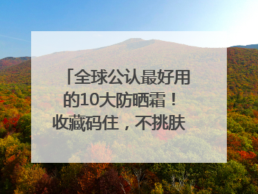 全球公认最好用的10大防晒霜！收藏码住，不挑肤质清爽不搓泥